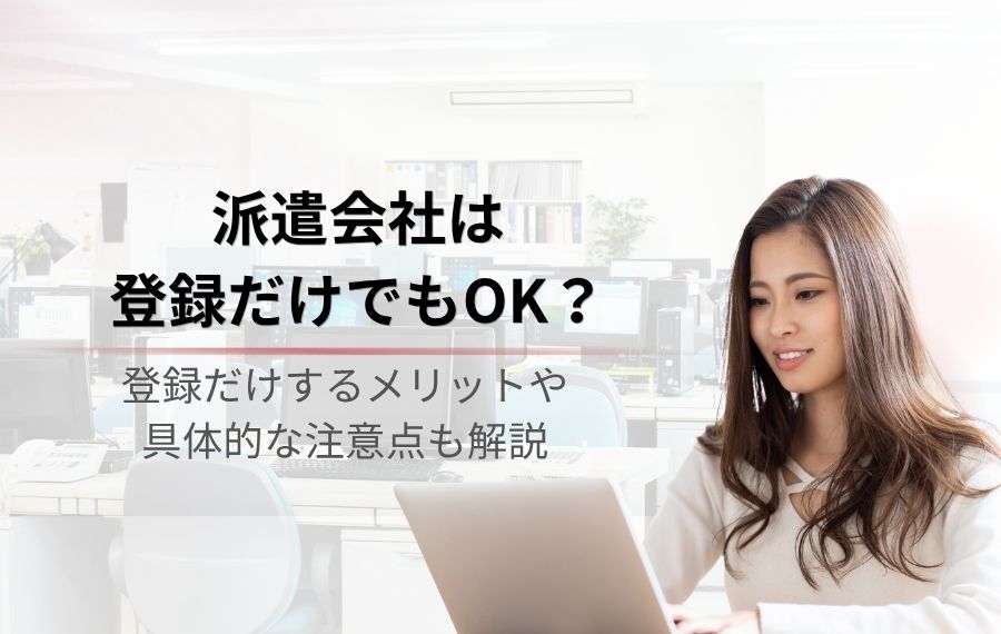 派遣会社は登録だけでもOK！メリット・注意点や登録手順も解説