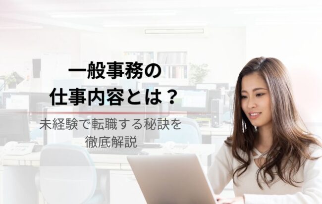 一般事務とは?仕事内容や未経験で転職する秘訣を徹底解説