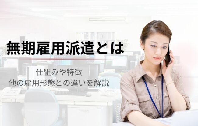 無期雇用派遣とは？仕組みや正社員・有期雇用派遣との違いを徹底解説