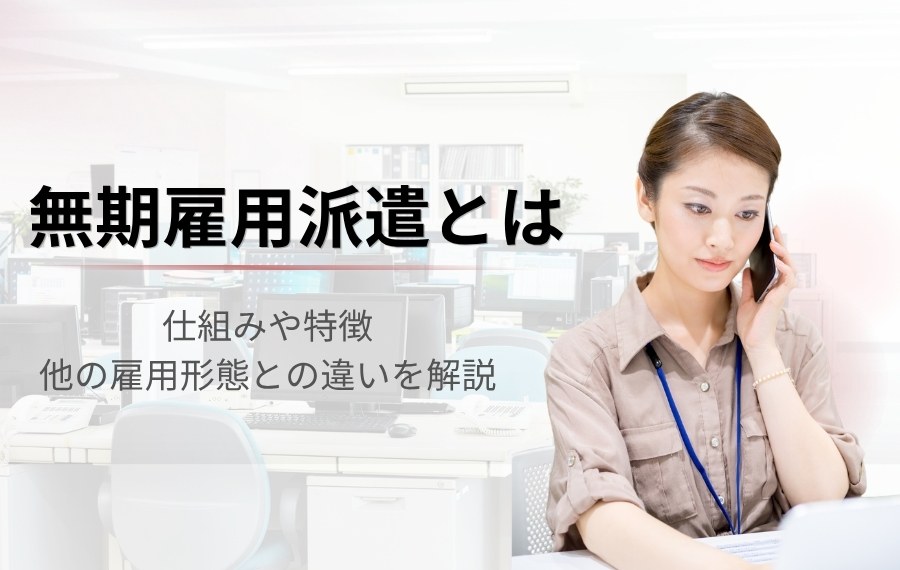 無期雇用派遣とは？仕組みや正社員・有期雇用派遣との違いを徹底解説